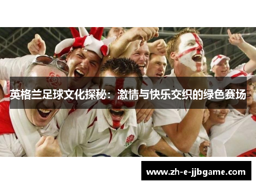 英格兰足球文化探秘:激情与快乐交织的绿色赛场 英格兰足球文化探秘:激情与快乐交织的绿色赛场