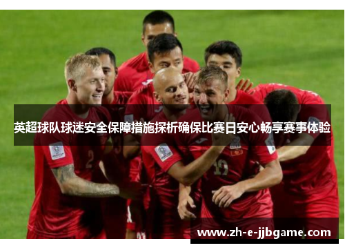 英超球队球迷安全保障措施探析确保比赛日安心畅享赛事体验 英超球队球迷安全保障措施探析确保比赛日安心畅享赛事体验