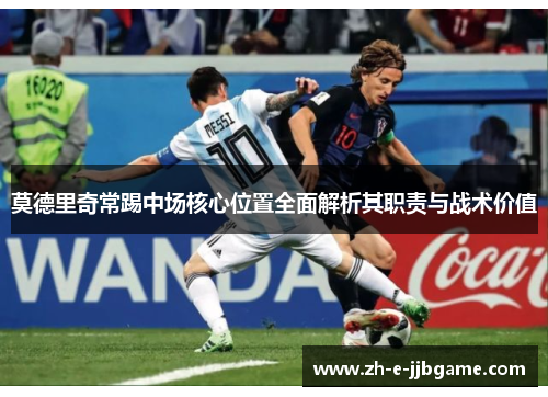 莫德里奇常踢中场核心位置全面解析其职责与战术价值 莫德里奇常踢中场核心位置全面解析其职责与战术价值