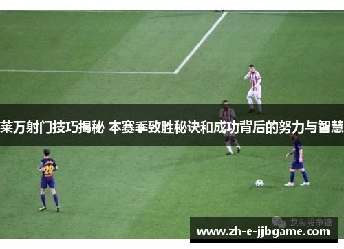 莱万射门技巧揭秘 本赛季致胜秘诀和成功背后的努力与智慧 莱万射门技巧揭秘 本赛季致胜秘诀和成功背后的努力与智慧