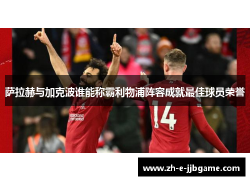 萨拉赫与加克波谁能称霸利物浦阵容成就最佳球员荣誉 萨拉赫与加克波谁能称霸利物浦阵容成就最佳球员荣誉