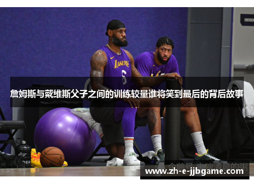 詹姆斯与戴维斯父子之间的训练较量谁将笑到最后的背后故事 詹姆斯与戴维斯父子之间的训练较量谁将笑到最后的背后故事