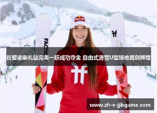 谷爱凌崇礼站完美一跃成功夺金 自由式滑雪U型场地再创辉煌 谷爱凌崇礼站完美一跃成功夺金 自由式滑雪U型场地再创辉煌