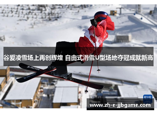 谷爱凌雪场上再创辉煌 自由式滑雪U型场地夺冠成就新高 谷爱凌雪场上再创辉煌 自由式滑雪U型场地夺冠成就新高