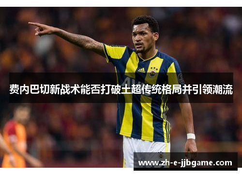 费内巴切新战术能否打破土超传统格局并引领潮流