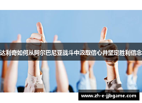 达利奇如何从阿尔巴尼亚战斗中汲取信心并坚定胜利信念