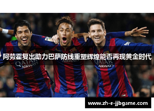 阿劳霍复出助力巴萨防线重塑辉煌能否再现黄金时代
