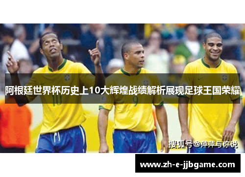 阿根廷世界杯历史上10大辉煌战绩解析展现足球王国荣耀 阿根廷世界杯历史上10大辉煌战绩解析展现足球王国荣耀