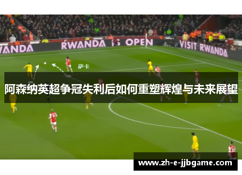 阿森纳英超争冠失利后如何重塑辉煌与未来展望 阿森纳英超争冠失利后如何重塑辉煌与未来展望