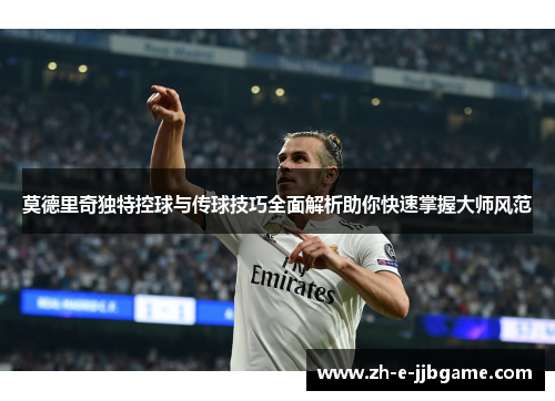 莫德里奇独特控球与传球技巧全面解析助你快速掌握大师风范 莫德里奇独特控球与传球技巧全面解析助你快速掌握大师风范