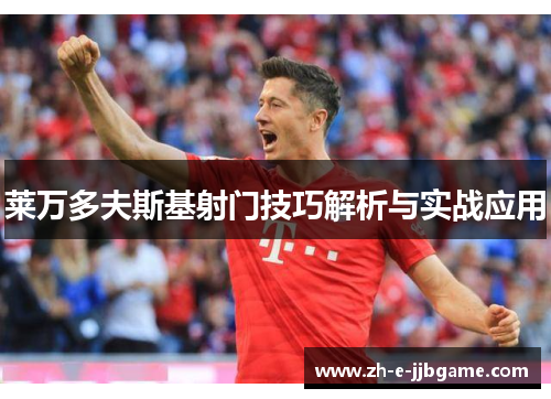 莱万多夫斯基射门技巧解析与实战应用 莱万多夫斯基射门技巧解析与实战应用