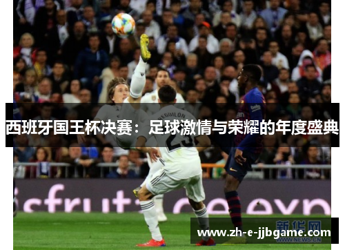 西班牙国王杯决赛:足球激情与荣耀的年度盛典 西班牙国王杯决赛:足球激情与荣耀的年度盛典