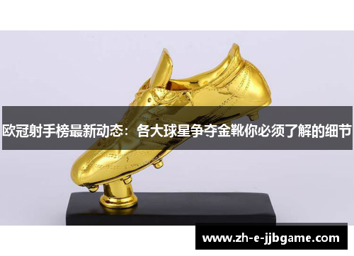 欧冠射手榜最新动态:各大球星争夺金靴你必须了解的细节 欧冠射手榜最新动态:各大球星争夺金靴你必须了解的细节