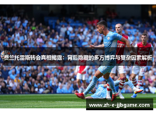 费兰托雷斯转会真相揭露：背后隐藏的多方博弈与复杂因素解析