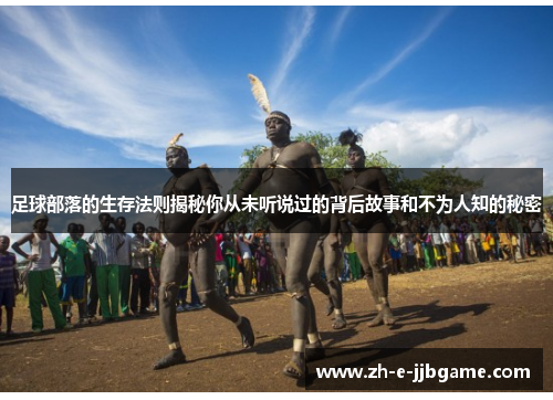 足球部落的生存法则揭秘你从未听说过的背后故事和不为人知的秘密