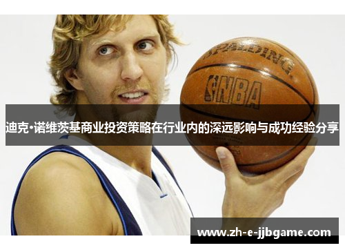 迪克·诺维茨基商业投资策略在行业内的深远影响与成功经验分享 迪克·诺维茨基商业投资策略在行业内的深远影响与成功经验分享