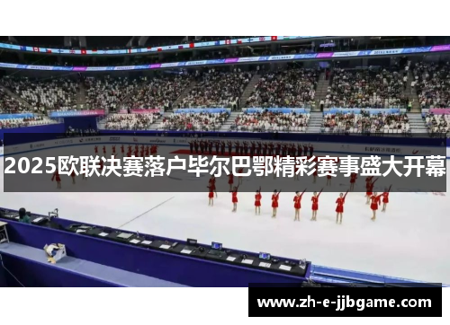 2025欧联决赛落户毕尔巴鄂精彩赛事盛大开幕