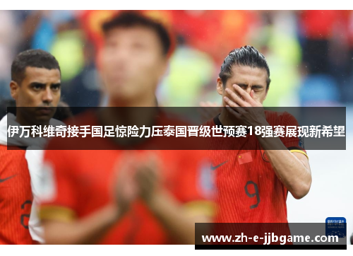 伊万科维奇接手国足惊险力压泰国晋级世预赛18强赛展现新希望 伊万科维奇接手国足惊险力压泰国晋级世预赛18强赛展现新希望