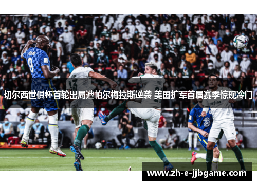 切尔西世俱杯首轮出局遭帕尔梅拉斯逆袭 美国扩军首届赛季惊现冷门 切尔西世俱杯首轮出局遭帕尔梅拉斯逆袭 美国扩军首届赛季惊现冷门