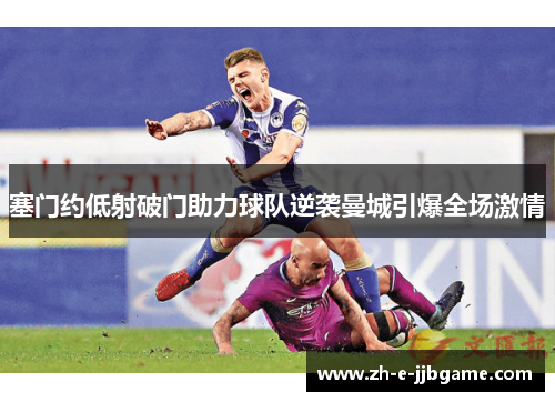 塞门约低射破门助力球队逆袭曼城引爆全场激情 塞门约低射破门助力球队逆袭曼城引爆全场激情