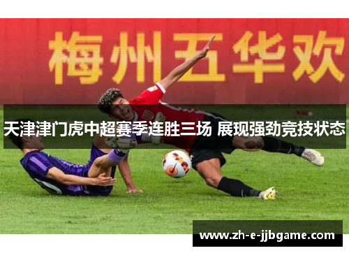 天津津门虎中超赛季连胜三场 展现强劲竞技状态 天津津门虎中超赛季连胜三场 展现强劲竞技状态