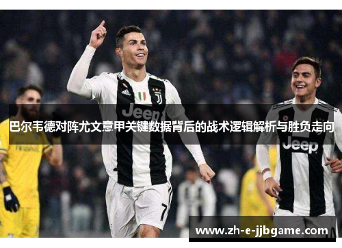 巴尔韦德对阵尤文意甲关键数据背后的战术逻辑解析与胜负走向