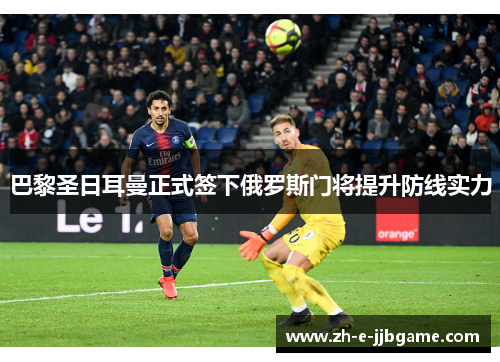 巴黎圣日耳曼正式签下俄罗斯门将提升防线实力 巴黎圣日耳曼正式签下俄罗斯门将提升防线实力