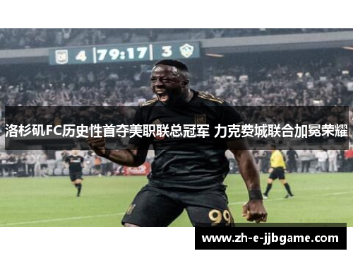 洛杉矶FC历史性首夺美职联总冠军 力克费城联合加冕荣耀