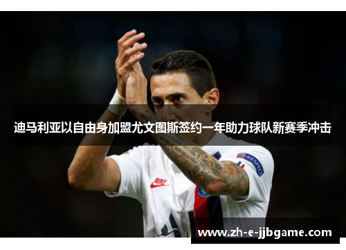 迪马利亚以自由身加盟尤文图斯签约一年助力球队新赛季冲击 迪马利亚以自由身加盟尤文图斯签约一年助力球队新赛季冲击