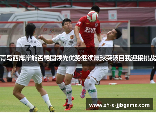 青岛西海岸能否稳固领先优势继续赢球突破自我迎接挑战 青岛西海岸能否稳固领先优势继续赢球突破自我迎接挑战