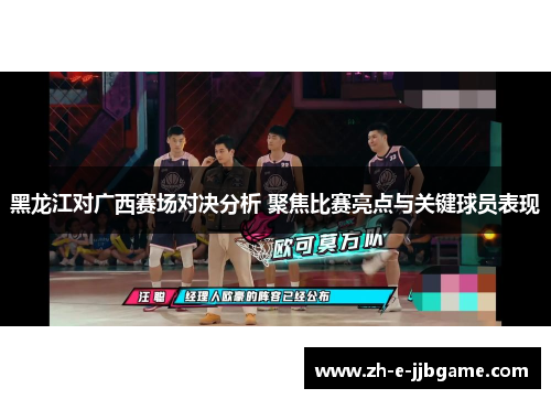 黑龙江对广西赛场对决分析 聚焦比赛亮点与关键球员表现 黑龙江对广西赛场对决分析 聚焦比赛亮点与关键球员表现