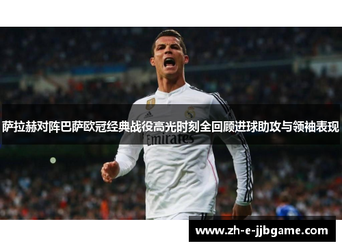 萨拉赫对阵巴萨欧冠经典战役高光时刻全回顾进球助攻与领袖表现 萨拉赫对阵巴萨欧冠经典战役高光时刻全回顾进球助攻与领袖表现