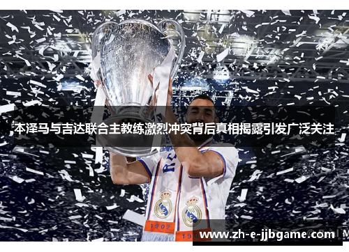 本泽马与吉达联合主教练激烈冲突背后真相揭露引发广泛关注 本泽马与吉达联合主教练激烈冲突背后真相揭露引发广泛关注