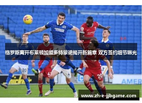 格罗斯离开布莱顿加盟多特蒙德揭开新篇章 双方签约细节曝光 格罗斯离开布莱顿加盟多特蒙德揭开新篇章 双方签约细节曝光