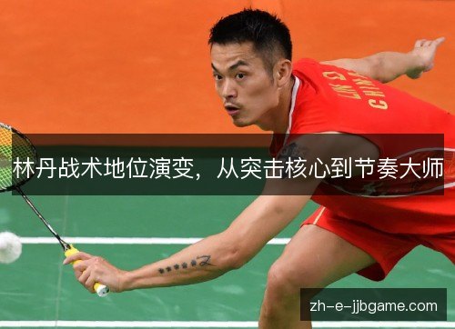 林丹战术地位演变，从突击核心到节奏大师